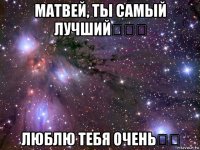 матвей, ты самый лучший♡♡♡ люблю тебя очень♡♡