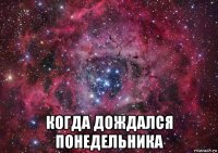  когда дождался понедельника