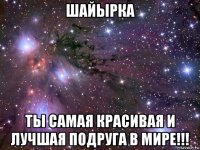 шайырка ты самая красивая и лучшая подруга в мире!!!