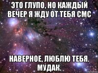 это глупо, но каждый вечер я жду от тебя смс наверное, люблю тебя. мудак.