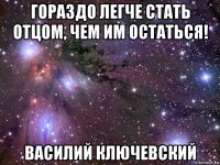 гораздо легче стать отцом, чем им остаться! василий ключевский