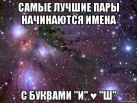 самые лучшие пары начинаются имена с буквами "и" ♥ "ш"