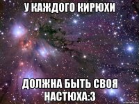 у каждого кирюхи должна быть своя настюха:3