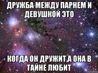 дружба между парнем и девушкой это когда он дружит,а она в тайне любит