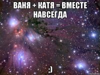 ваня + катя = вместе навсегда ;)