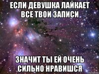 если девушка лайкает все твои записи значит ты ей очень сильно нравишся