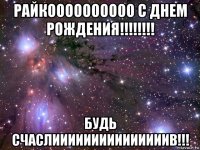 райкоооооооооо с днем рождения!!!!!!!! будь счаслииииииииииииииив!!!