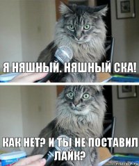 Я няшный. няшный ска! Как нет? и ты не поставил лайк?