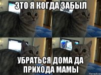 это я когда забыл убраться дома да прихода мамы