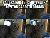 васька как ты смотриш на то чтоб завести собаку 