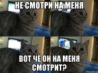 не смотри на меня вот чё он на меня смотрит?