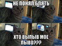 не понял блять хто выпыв мое пыво???