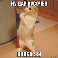 ну дай кусочек колбаски