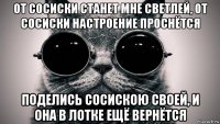 от сосиски станет мне светлей, от сосиски настроение проснётся поделись сосискою своей, и она в лотке ещё вернётся