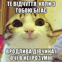 те відчуття, коли з тобою бігає вродлива дівчина і очі в неї розумні