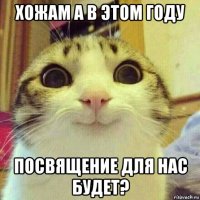 хожам а в этом году посвящение для нас будет?