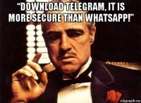 “download telegram, it is more secure than whatsapp!” 