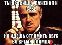 ты просишь уважения к себе но идешь стримить bsfg во время олимпа