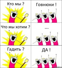 Кто мы ? Говнюки ! Что мы хотим ? ... Гадить ? ДА !