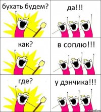 бухать будем? да!!! как? в соплю!!! где? у дэнчика!!!