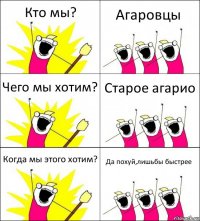 Кто мы? Агаровцы Чего мы хотим? Старое агарио Когда мы этого хотим? Да похуй,лишьбы быстрее