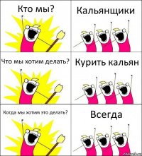 Кто мы? Кальянщики Что мы хотим делать? Курить кальян Когда мы хотим это делать? Всегда