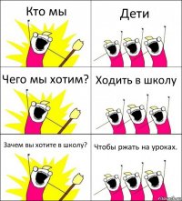 Кто мы Дети Чего мы хотим? Ходить в школу Зачем вы хотите в школу? Чтобы ржать на уроках.