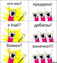 кто мы? предурки! а ещё? дебилы! бомжи? конечно!!!