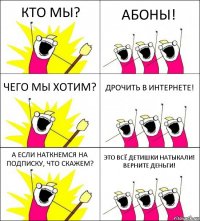 КТО МЫ? АБОНЫ! ЧЕГО МЫ ХОТИМ? ДРОЧИТЬ В ИНТЕРНЕТЕ! А ЕСЛИ НАТКНЕМСЯ НА ПОДПИСКУ, ЧТО СКАЖЕМ? ЭТО ВСЁ ДЕТИШКИ НАТЫКАЛИ! ВЕРНИТЕ ДЕНЬГИ!