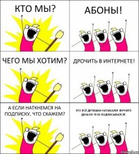 КТО МЫ? АБОНЫ! ЧЕГО МЫ ХОТИМ? ДРОЧИТЬ В ИНТЕРНЕТЕ! А ЕСЛИ НАТКНЕМСЯ НА ПОДПИСКУ, ЧТО СКАЖЕМ? ЭТО ВСЁ ДЕТИШКИ НАТЫКАЛИ! ВЕРНИТЕ ДЕНЬГИ! Я НЕ ПОДПИСЫВАЛСЯ!