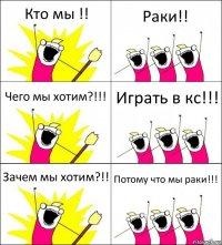 Кто мы !! Раки!! Чего мы хотим?!!! Играть в кс!!! Зачем мы хотим?!! Потому что мы раки!!!