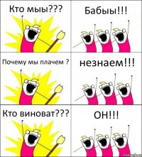 Кто мыы??? Бабыы!!! Почему мы плачем ? незнаем!!! Кто виноват??? ОН!!!