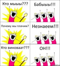 Кто мыыы??? Бабыыы!!! Почему мы плачим? Незнаеем!!! Кто виноваат??? ОН!!!