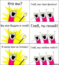 Кто вы? Глеб, мы твои фанаты! Вы все быдло и гной! Глеб, ты гений! Я насру вам на головы! Глеб, мы любим тебя!!!