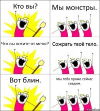 Кто вы? Мы монстры. Что вы хотите от меня? Сожрать твоё тело. Вот блин. Мы тебя прямо сейчас съедим.