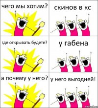 чего мы хотим? скинов в кс где открывать будете? у габена а почему у него? у него выгодней!