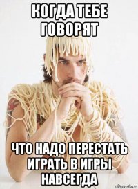 когда тебе говорят что надо перестать играть в игры навсегда