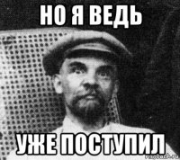 но я ведь уже поступил