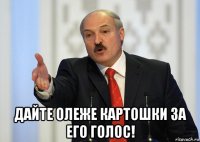  дайте олеже картошки за его голос!