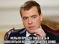  нельзя просто так взять и повеситься не наидя зацепку дома