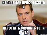 нельзя так просто взять и перестать слушать тони раута