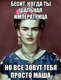 бесит, когда ты шальная императрица но все зовут тебя просто маша