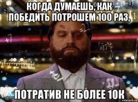 когда думаешь, как победить потрошем 100 раз, потратив не более 10к