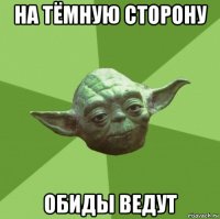 на тёмную сторону обиды ведут