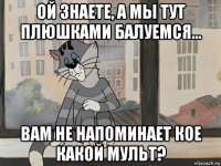 ой знаете, а мы тут плюшками балуемся... вам не напоминает кое какой мульт?