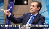 Таня Шимоняк, подарков пока нет. Но ты не переживай, это не самое главное.