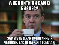 а не пойти ли вам в бизнес? заметьте, я,как вопитанный человек, вас не на х..й посылаю