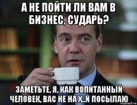 а не пойти ли вам в бизнес, сударь? заметьте, я, как вопитанный человек, вас не на х..й посылаю