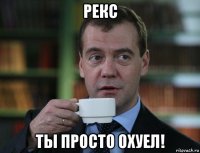 рекс ты просто охуел!