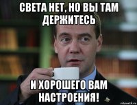 света нет, но вы там держитесь и хорошего вам настроения!